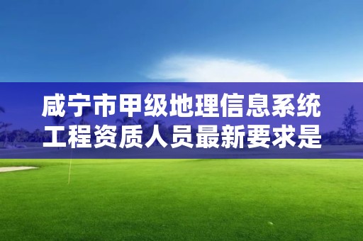 咸宁市甲级地理信息系统工程资质人员最新要求是多少？