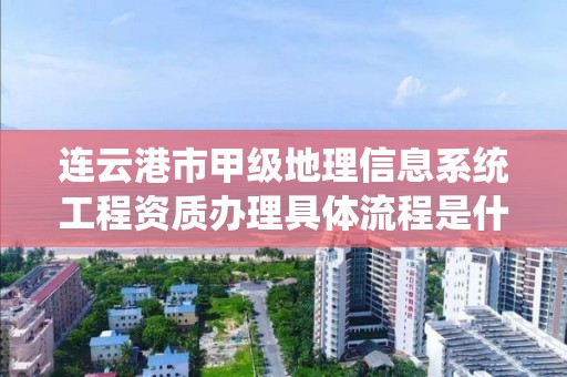 连云港市甲级地理信息系统工程资质办理具体流程是什么？