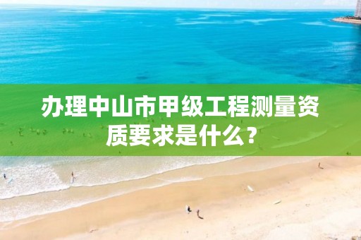 办理中山市甲级工程测量资质要求是什么？