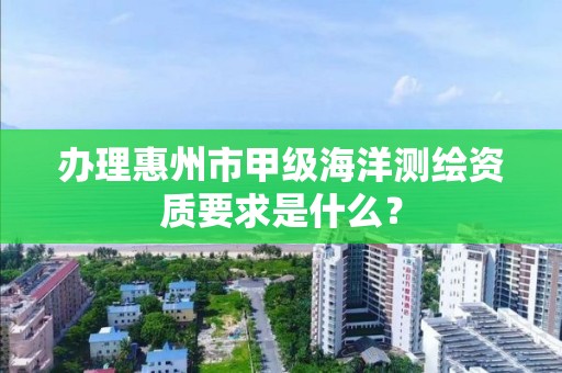 办理惠州市甲级海洋测绘资质要求是什么？