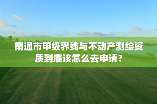 南通市甲级界线与不动产测绘资质到底该怎么去申请？