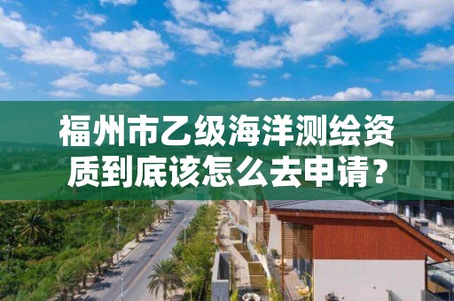 福州市乙级海洋测绘资质到底该怎么去申请？