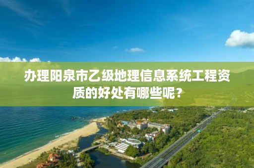 办理阳泉市乙级地理信息系统工程资质的好处有哪些呢？