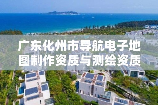 广东化州市导航电子地图制作资质与测绘资质区别是什么呢？