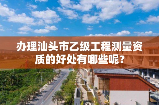 办理汕头市乙级工程测量资质的好处有哪些呢？