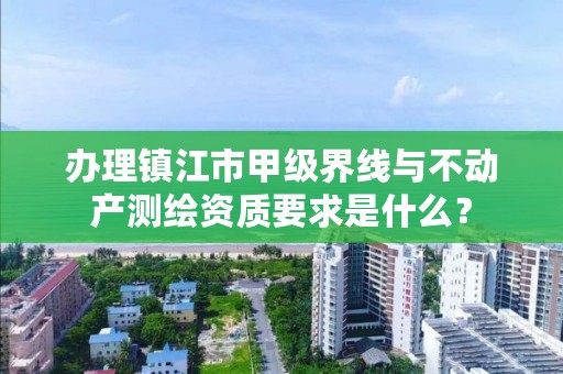 办理镇江市甲级界线与不动产测绘资质要求是什么？