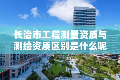 长治市工程测量资质与测绘资质区别是什么呢？