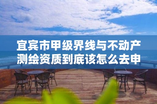 宜宾市甲级界线与不动产测绘资质到底该怎么去申请？