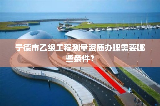 宁德市乙级工程测量资质办理需要哪些条件？