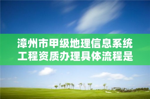 漳州市甲级地理信息系统工程资质办理具体流程是什么？