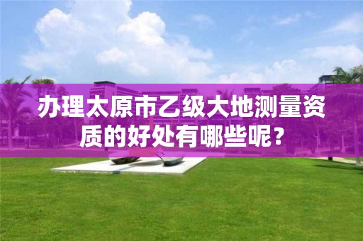 办理太原市乙级大地测量资质的好处有哪些呢？