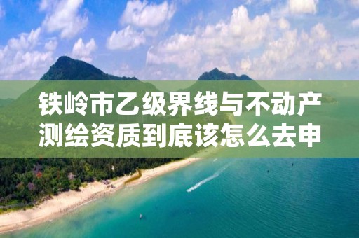 铁岭市乙级界线与不动产测绘资质到底该怎么去申请？