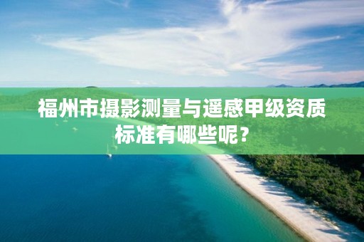 福州市摄影测量与遥感甲级资质标准有哪些呢？