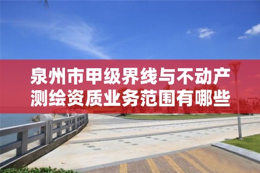 泉州市甲级界线与不动产测绘资质业务范围有哪些？