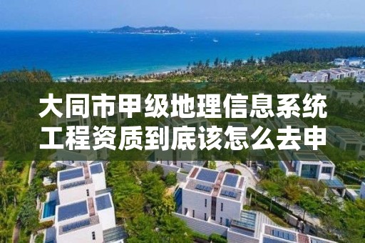 大同市甲级地理信息系统工程资质到底该怎么去申请？