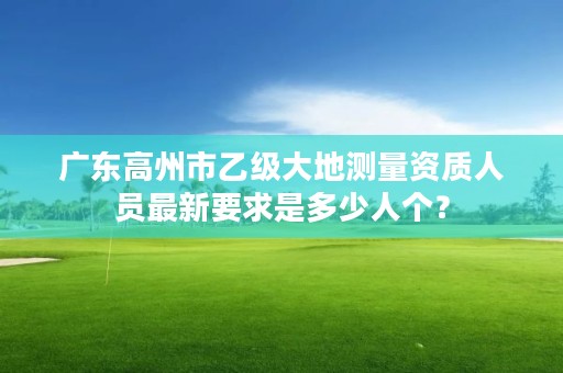 广东高州市乙级大地测量资质人员最新要求是多少人个？