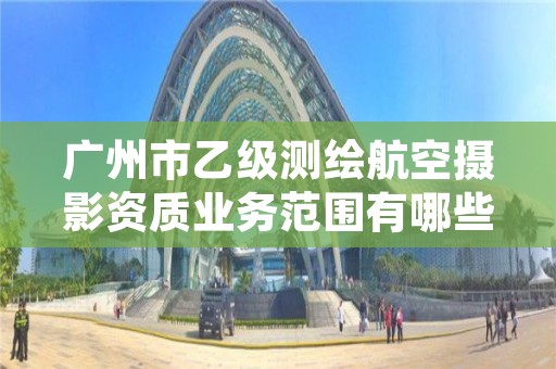 广州市乙级测绘航空摄影资质业务范围有哪些？