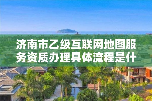 济南市乙级互联网地图服务资质办理具体流程是什么？