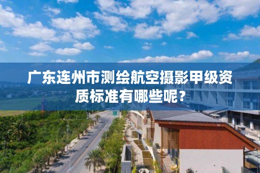 广东连州市测绘航空摄影甲级资质标准有哪些呢？