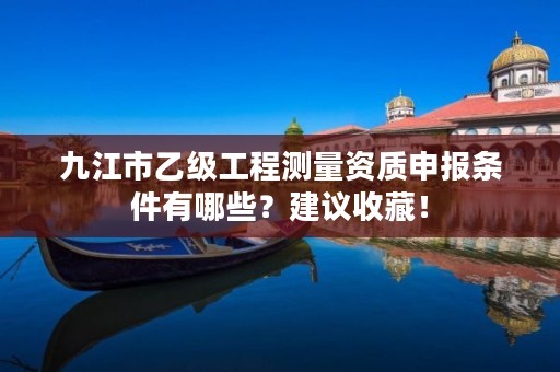 九江市乙级工程测量资质申报条件有哪些？建议收藏！