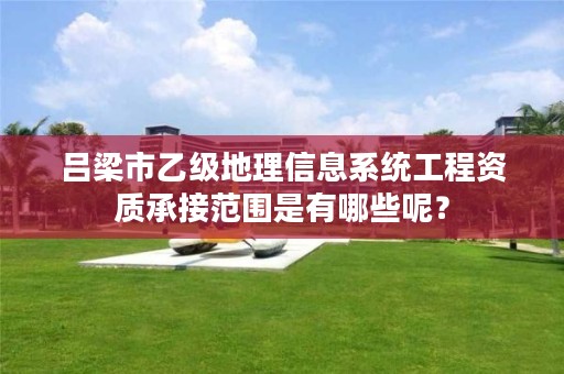 吕梁市乙级地理信息系统工程资质承接范围是有哪些呢？