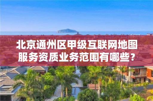 北京通州区甲级互联网地图服务资质业务范围有哪些？