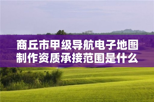 商丘市甲级导航电子地图制作资质承接范围是什么？