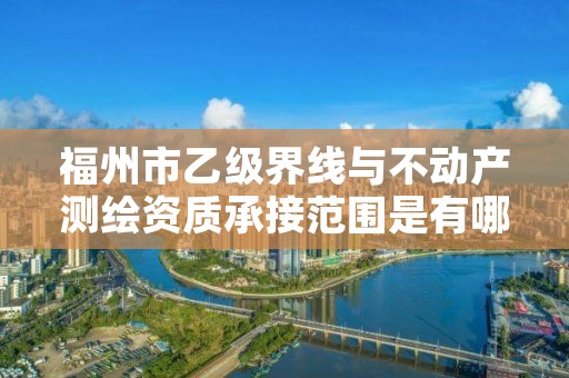 福州市乙级界线与不动产测绘资质承接范围是有哪些呢？