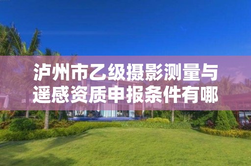 泸州市乙级摄影测量与遥感资质申报条件有哪些？建议收藏！