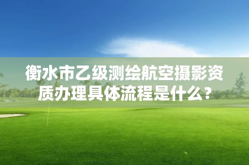 衡水市乙级测绘航空摄影资质办理具体流程是什么？