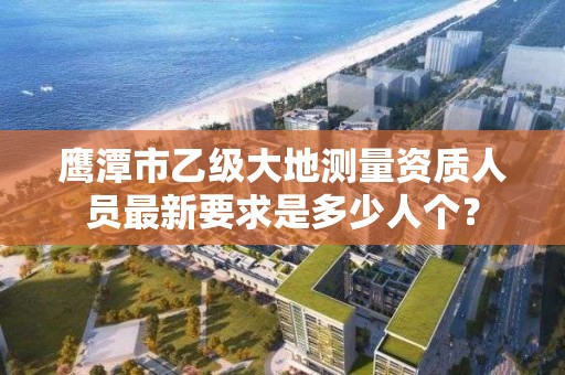 鹰潭市乙级大地测量资质人员最新要求是多少人个？