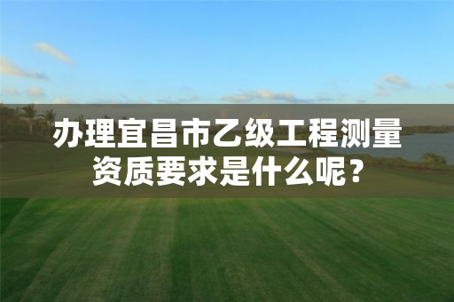 办理宜昌市乙级工程测量资质要求是什么呢？