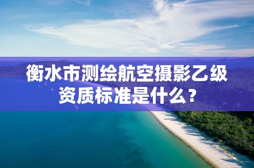 衡水市测绘航空摄影乙级资质标准是什么？