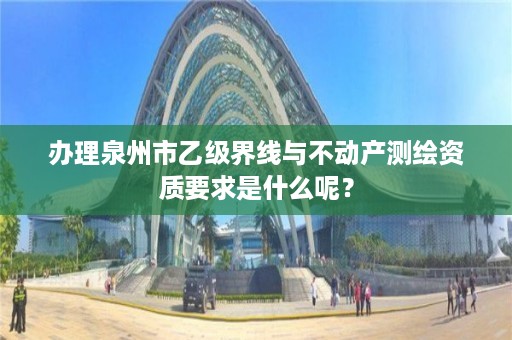 办理泉州市乙级界线与不动产测绘资质要求是什么呢？