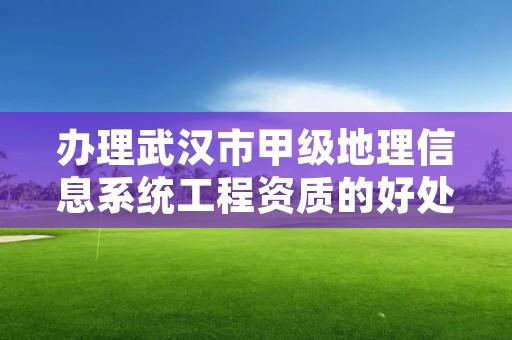 办理武汉市甲级地理信息系统工程资质的好处有哪些呢？