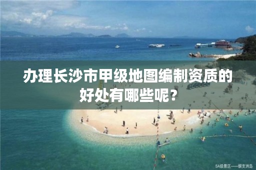 办理长沙市甲级地图编制资质的好处有哪些呢？