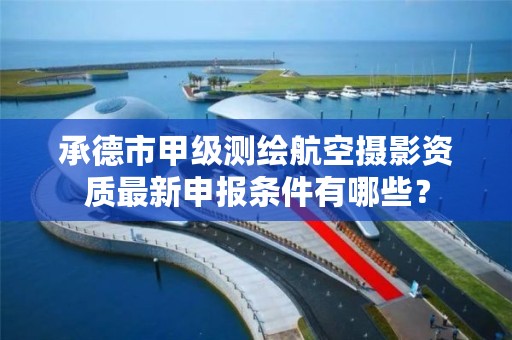 承德市甲级测绘航空摄影资质最新申报条件有哪些？