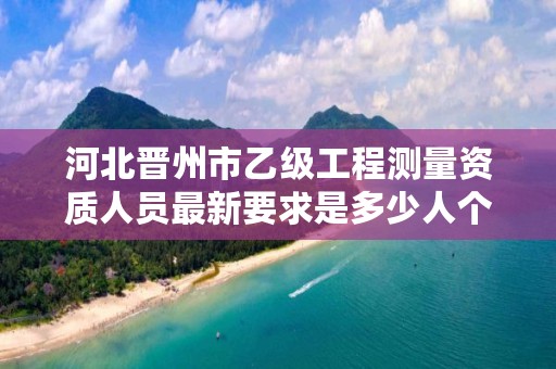 河北晋州市乙级工程测量资质人员最新要求是多少人个？