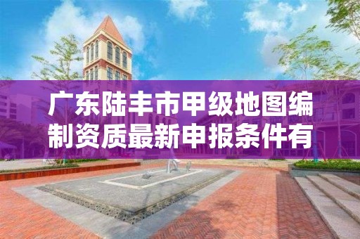 广东陆丰市甲级地图编制资质最新申报条件有哪些？