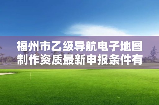 福州市乙级导航电子地图制作资质最新申报条件有哪些呢？