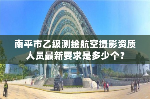 南平市乙级测绘航空摄影资质人员最新要求是多少个？