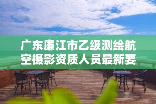 广东廉江市乙级测绘航空摄影资质人员最新要求是多少个？