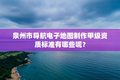 泉州市导航电子地图制作甲级资质标准有哪些呢？