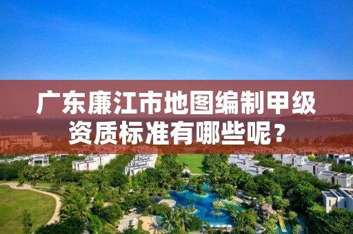 广东廉江市地图编制甲级资质标准有哪些呢？