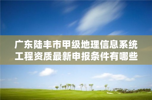 广东陆丰市甲级地理信息系统工程资质最新申报条件有哪些？