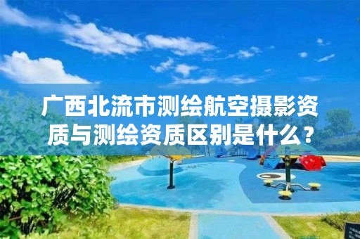 广西北流市测绘航空摄影资质与测绘资质区别是什么？