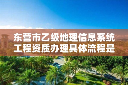 东营市乙级地理信息系统工程资质办理具体流程是什么？