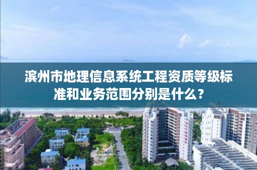 滨州市地理信息系统工程资质等级标准和业务范围分别是什么？