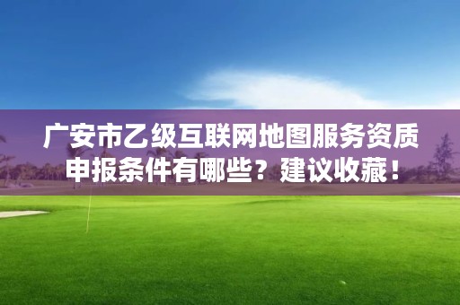 广安市乙级互联网地图服务资质申报条件有哪些？建议收藏！