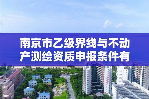 南京市乙级界线与不动产测绘资质申报条件有哪些呢？